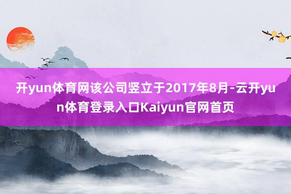 开yun体育网　　该公司竖立于2017年8月-云开yun体育登录入口Kaiyun官网首页