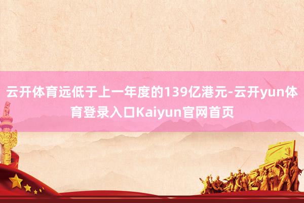 云开体育远低于上一年度的139亿港元-云开yun体育登录入口Kaiyun官网首页