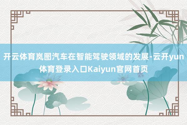 开云体育岚图汽车在智能驾驶领域的发展-云开yun体育登录入口Kaiyun官网首页