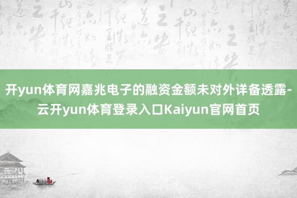 开yun体育网嘉兆电子的融资金额未对外详备透露-云开yun体育登录入口Kaiyun官网首页