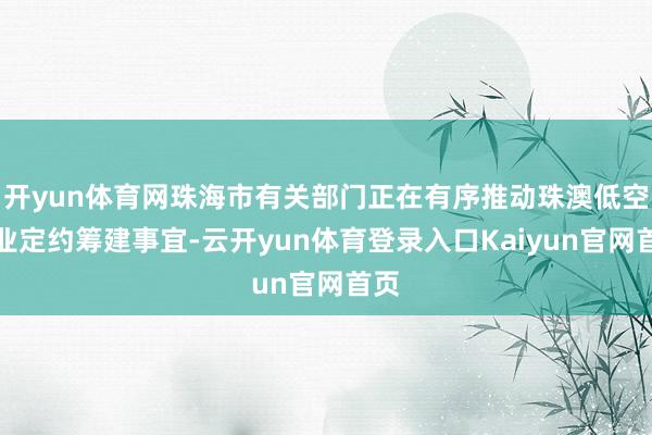 开yun体育网珠海市有关部门正在有序推动珠澳低空产业定约筹建事宜-云开yun体育登录入口Kaiyun官网首页