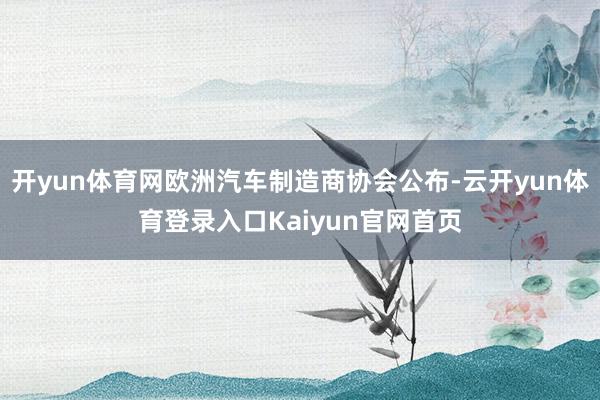 开yun体育网欧洲汽车制造商协会公布-云开yun体育登录入口Kaiyun官网首页