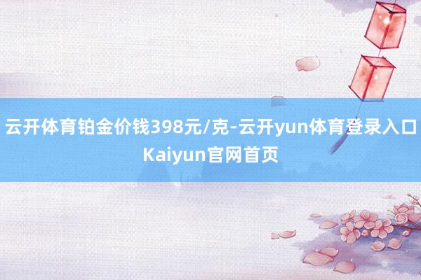 云开体育铂金价钱398元/克-云开yun体育登录入口Kaiyun官网首页