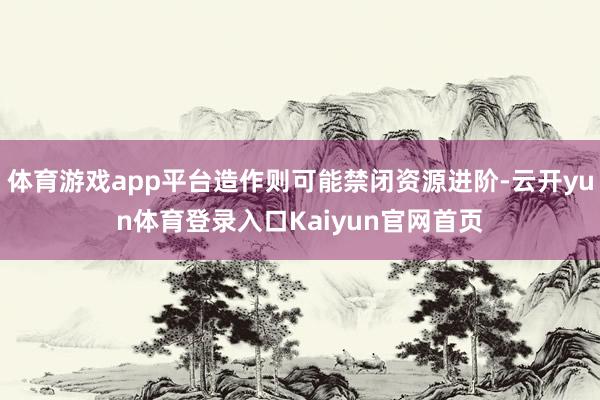 体育游戏app平台造作则可能禁闭资源进阶-云开yun体育登录入口Kaiyun官网首页
