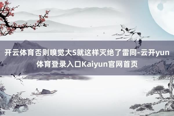 开云体育否则嗅觉大S就这样灭绝了雷同-云开yun体育登录入口Kaiyun官网首页