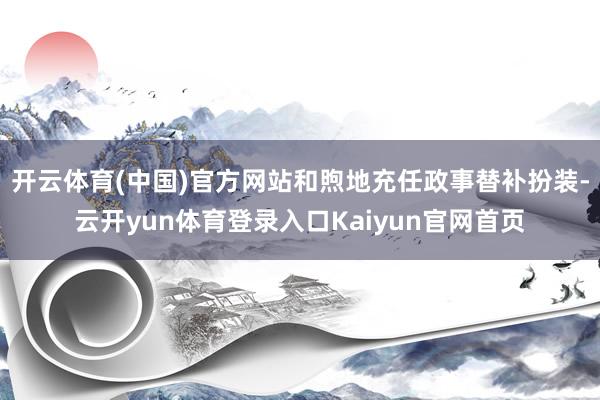 开云体育(中国)官方网站和煦地充任政事替补扮装-云开yun体育登录入口Kaiyun官网首页