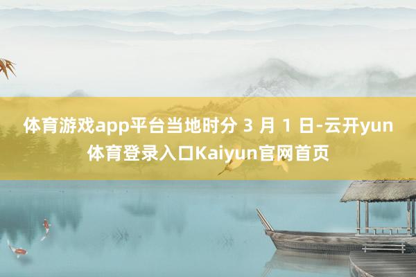 体育游戏app平台当地时分 3 月 1 日-云开yun体育登录入口Kaiyun官网首页