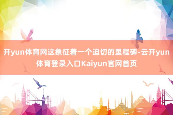 开yun体育网这象征着一个迫切的里程碑-云开yun体育登录入口Kaiyun官网首页