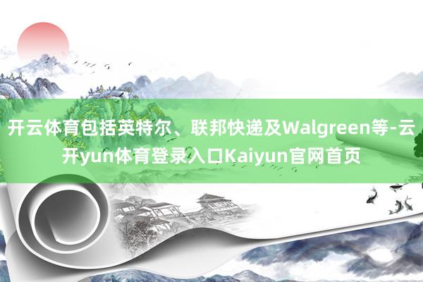 开云体育包括英特尔、联邦快递及Walgreen等-云开yun体育登录入口Kaiyun官网首页