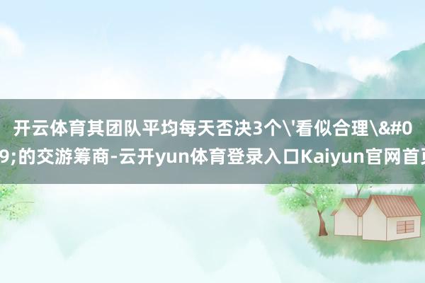 开云体育其团队平均每天否决3个'看似合理'的交游筹商-云开yun体育登录入口Kaiyun官网首页