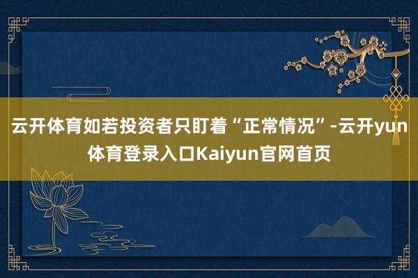 云开体育如若投资者只盯着“正常情况”-云开yun体育登录入口Kaiyun官网首页
