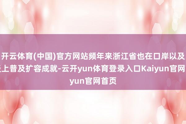 开云体育(中国)官方网站频年来浙江省也在口岸以及航谈上普及扩容成就-云开yun体育登录入口Kaiyun官网首页