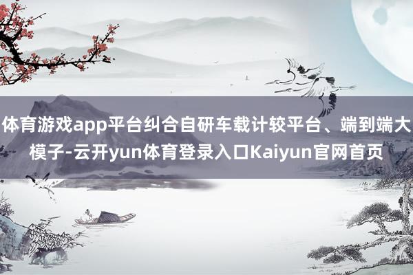 体育游戏app平台纠合自研车载计较平台、端到端大模子-云开yun体育登录入口Kaiyun官网首页