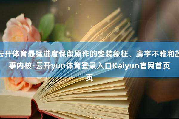 云开体育最猛进度保留原作的变装象征、寰宇不雅和故事内核-云开yun体育登录入口Kaiyun官网首页