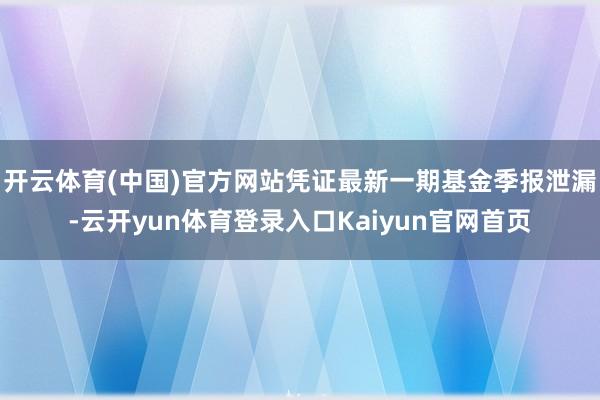 开云体育(中国)官方网站凭证最新一期基金季报泄漏-云开yun体育登录入口Kaiyun官网首页