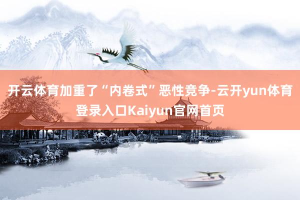 开云体育加重了“内卷式”恶性竞争-云开yun体育登录入口Kaiyun官网首页