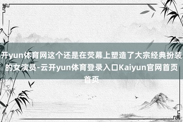 开yun体育网这个还是在荧幕上塑造了大宗经典扮装的女演员-云开yun体育登录入口Kaiyun官网首页