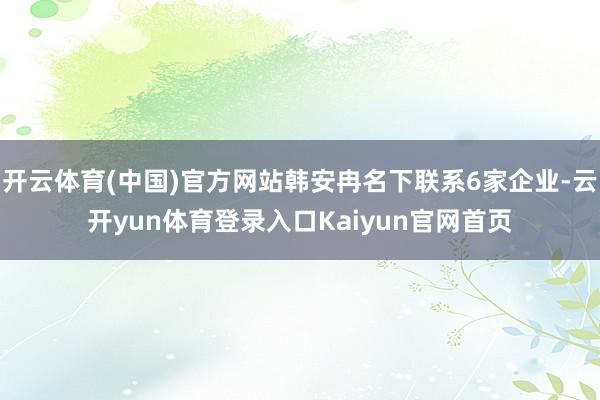 开云体育(中国)官方网站韩安冉名下联系6家企业-云开yun体育登录入口Kaiyun官网首页