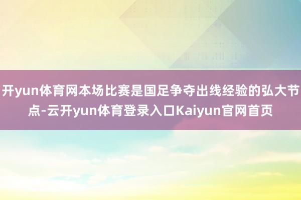 开yun体育网本场比赛是国足争夺出线经验的弘大节点-云开yun体育登录入口Kaiyun官网首页