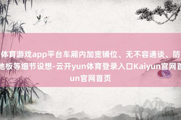体育游戏app平台车厢内加宽铺位、无不容通谈、防滑地板等细节设想-云开yun体育登录入口Kaiyun官网首页
