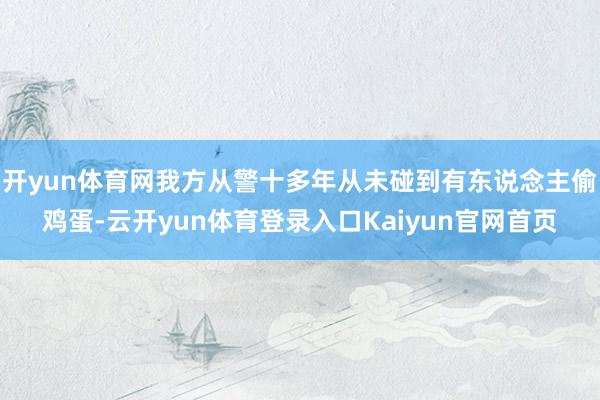 开yun体育网我方从警十多年从未碰到有东说念主偷鸡蛋-云开yun体育登录入口Kaiyun官网首页