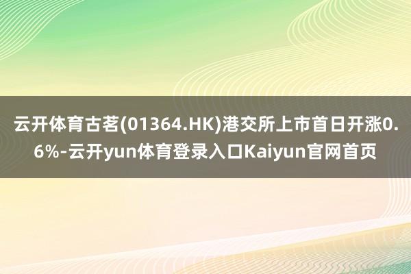 云开体育古茗(01364.HK)港交所上市首日开涨0.6%-云开yun体育登录入口Kaiyun官网首页