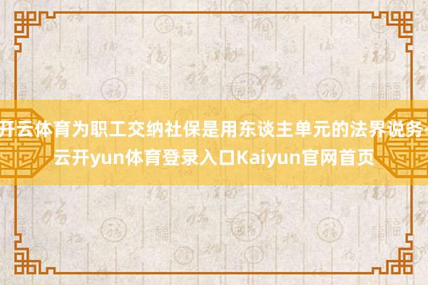 开云体育为职工交纳社保是用东谈主单元的法界说务-云开yun体育登录入口Kaiyun官网首页