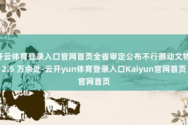 开云体育登录入口官网首页全省审定公布不行挪动文物 2.5 万余处-云开yun体育登录入口Kaiyun官网首页