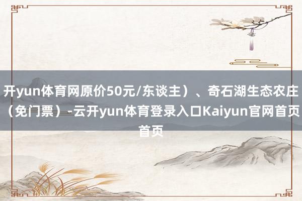 开yun体育网原价50元/东谈主)、奇石湖生态农庄(免门票)-云开yun体育登录入口Kaiyun官网首页