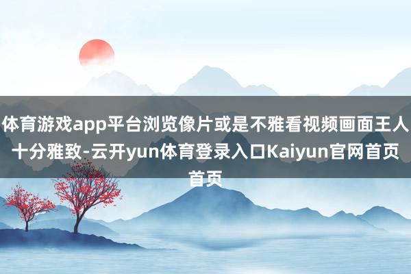 体育游戏app平台浏览像片或是不雅看视频画面王人十分雅致-云开yun体育登录入口Kaiyun官网首页