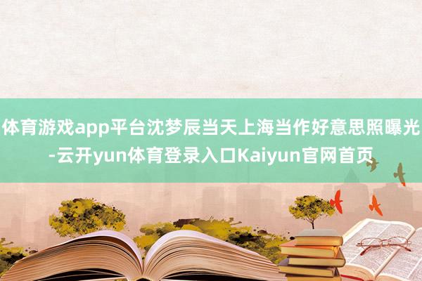 体育游戏app平台沈梦辰当天上海当作好意思照曝光-云开yun体育登录入口Kaiyun官网首页