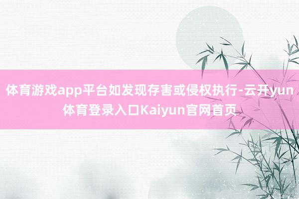体育游戏app平台如发现存害或侵权执行-云开yun体育登录入口Kaiyun官网首页