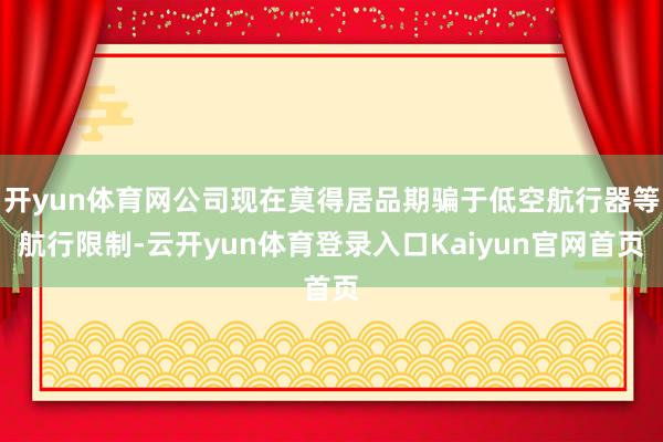 开yun体育网公司现在莫得居品期骗于低空航行器等航行限制-云开yun体育登录入口Kaiyun官网首页