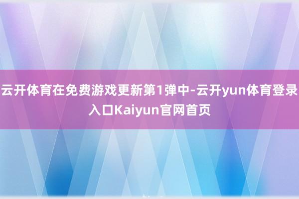 云开体育在免费游戏更新第1弹中-云开yun体育登录入口Kaiyun官网首页