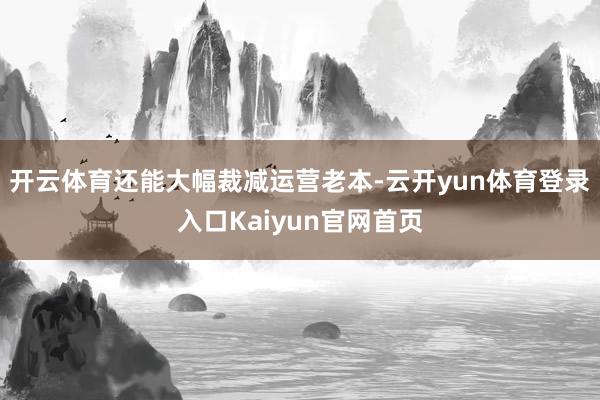 开云体育还能大幅裁减运营老本-云开yun体育登录入口Kaiyun官网首页
