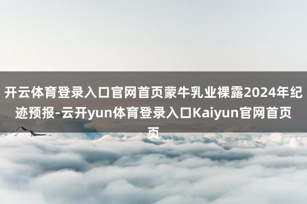 开云体育登录入口官网首页蒙牛乳业裸露2024年纪迹预报-云开yun体育登录入口Kaiyun官网首页