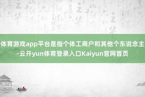 体育游戏app平台是指个体工商户和其他个东说念主-云开yun体育登录入口Kaiyun官网首页