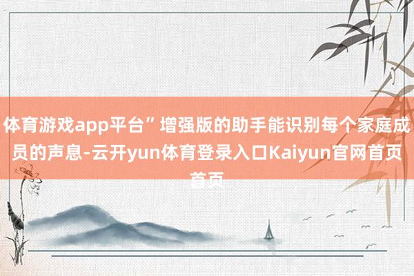 体育游戏app平台”增强版的助手能识别每个家庭成员的声息-云开yun体育登录入口Kaiyun官网首页