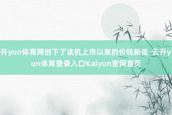 开yun体育网创下了该机上市以来的价钱新低-云开yun体育登录入口Kaiyun官网首页