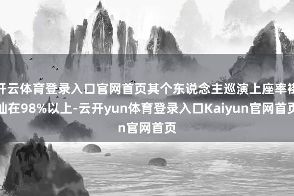 开云体育登录入口官网首页其个东说念主巡演上座率褂讪在98%以上-云开yun体育登录入口Kaiyun官网首页
