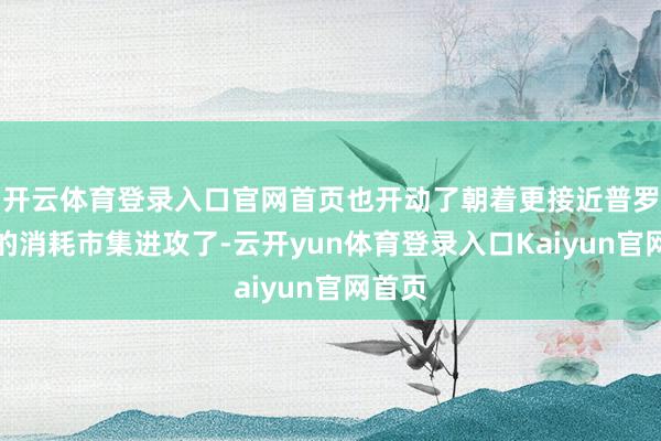 开云体育登录入口官网首页也开动了朝着更接近普罗全球的消耗市集进攻了-云开yun体育登录入口Kaiyun官网首页