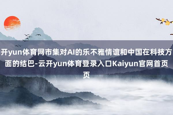 开yun体育网市集对AI的乐不雅情谊和中国在科技方面的结巴-云开yun体育登录入口Kaiyun官网首页