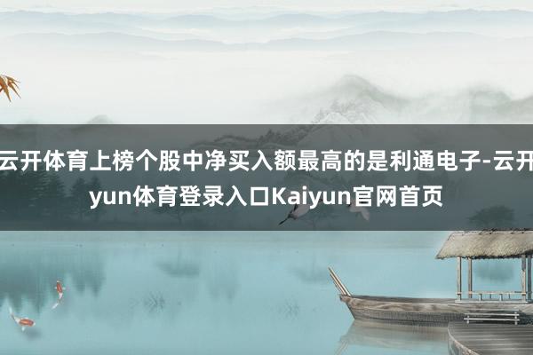 云开体育上榜个股中净买入额最高的是利通电子-云开yun体育登录入口Kaiyun官网首页