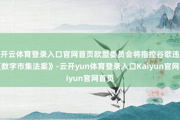 开云体育登录入口官网首页欧盟委员会将指控谷歌违背《数字市集法案》-云开yun体育登录入口Kaiyun官网首页