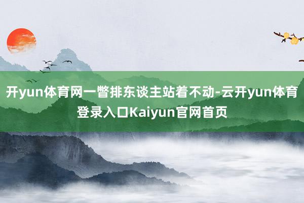开yun体育网一瞥排东谈主站着不动-云开yun体育登录入口Kaiyun官网首页