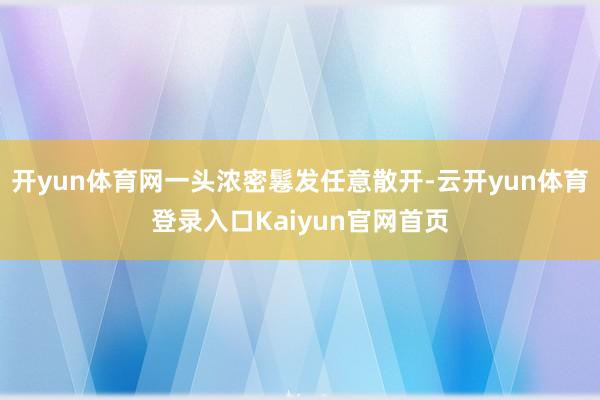 开yun体育网一头浓密鬈发任意散开-云开yun体育登录入口Kaiyun官网首页