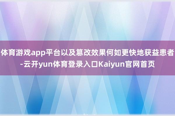 体育游戏app平台以及篡改效果何如更快地获益患者-云开yun体育登录入口Kaiyun官网首页