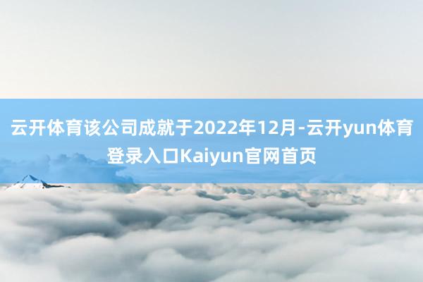 云开体育该公司成就于2022年12月-云开yun体育登录入口Kaiyun官网首页
