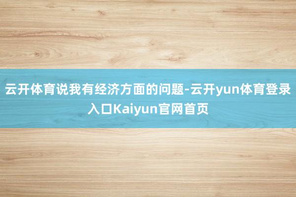 云开体育说我有经济方面的问题-云开yun体育登录入口Kaiyun官网首页