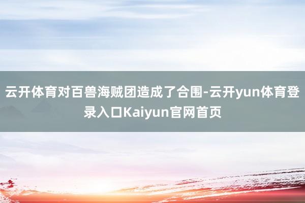 云开体育对百兽海贼团造成了合围-云开yun体育登录入口Kaiyun官网首页